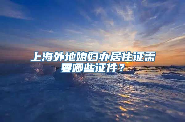 上海外地媳妇办居住证需要哪些证件？