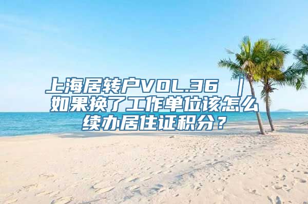 上海居转户VOL.36 ｜ 如果换了工作单位该怎么续办居住证积分？