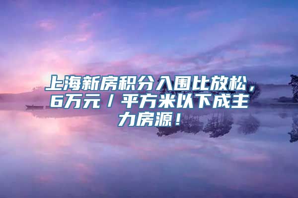 上海新房积分入围比放松，6万元／平方米以下成主力房源！