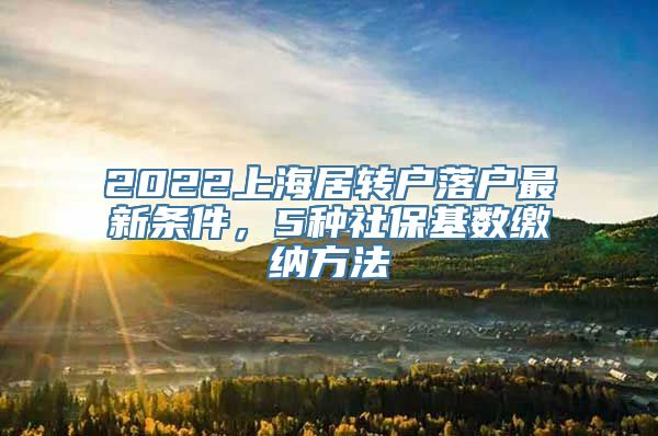 2022上海居转户落户最新条件，5种社保基数缴纳方法