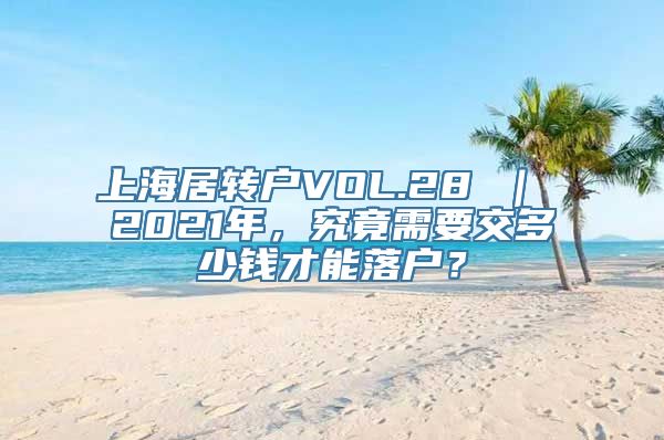 上海居转户VOL.28 ｜ 2021年，究竟需要交多少钱才能落户？