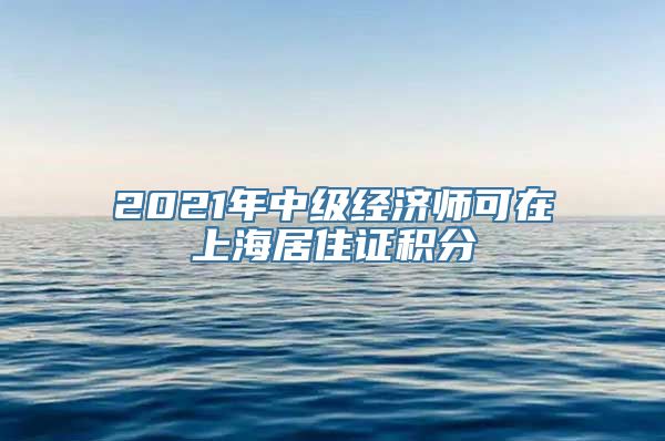 2021年中级经济师可在上海居住证积分