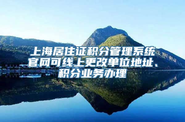 上海居住证积分管理系统官网可线上更改单位地址、积分业务办理