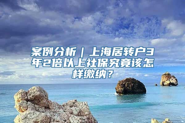 案例分析｜上海居转户3年2倍以上社保究竟该怎样缴纳？