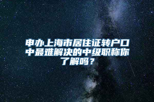 申办上海市居住证转户口中最难解决的中级职称你了解吗？