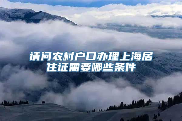 请问农村户口办理上海居住证需要哪些条件