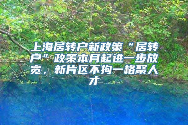 上海居转户新政策“居转户”政策本月起进一步放宽，新片区不拘一格聚人才