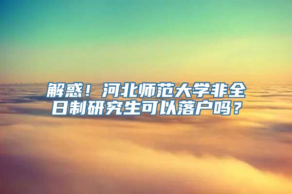 解惑！河北师范大学非全日制研究生可以落户吗？