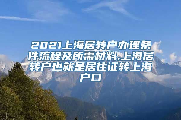 2021上海居转户办理条件流程及所需材料,上海居转户也就是居住证转上海户口