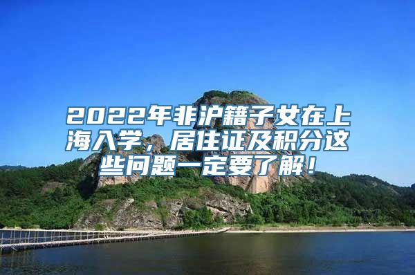 2022年非沪籍子女在上海入学，居住证及积分这些问题一定要了解！