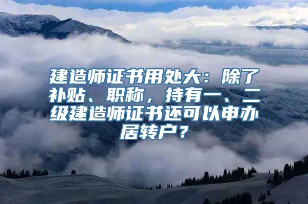 建造师证书用处大：除了补贴、职称，持有一、二级建造师证书还可以申办居转户？