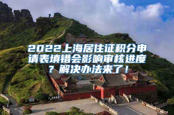 2022上海居住证积分申请表填错会影响审核进度？解决办法来了！