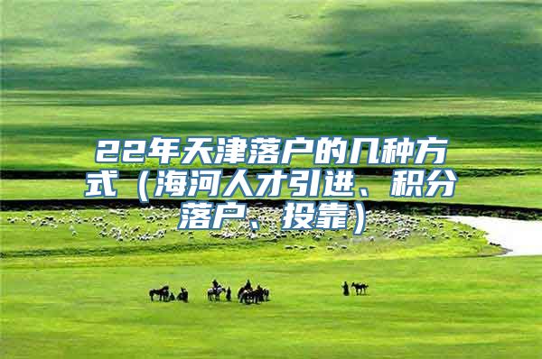 22年天津落户的几种方式（海河人才引进、积分落户、投靠）