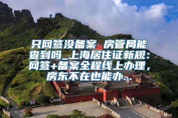 只网签没备案 房管局能查到吗_上海居住证新规：网签+备案全程线上办理，房东不在也能办...