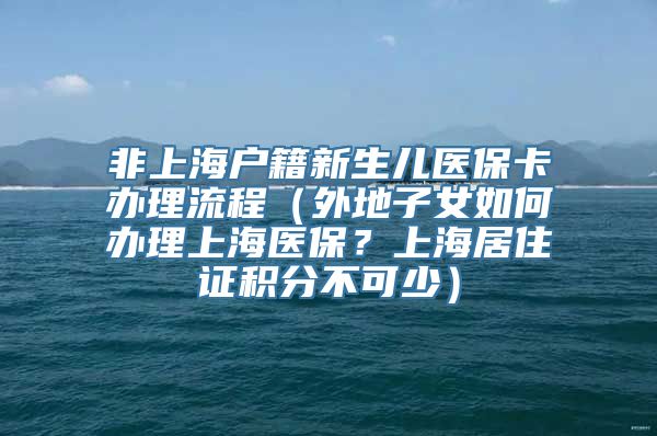 非上海户籍新生儿医保卡办理流程（外地子女如何办理上海医保？上海居住证积分不可少）