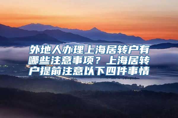 外地人办理上海居转户有哪些注意事项？上海居转户提前注意以下四件事情