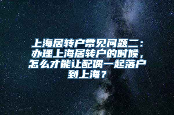 上海居转户常见问题二：办理上海居转户的时候，怎么才能让配偶一起落户到上海？