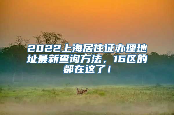 2022上海居住证办理地址最新查询方法，16区的都在这了！