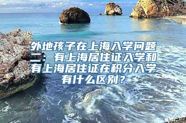 外地孩子在上海入学问题二：有上海居住证入学和有上海居住证在积分入学有什么区别？