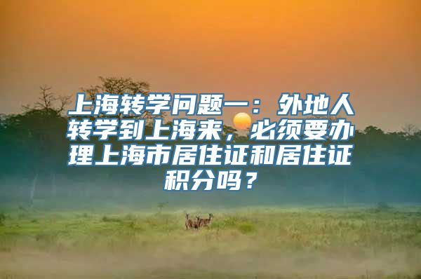 上海转学问题一：外地人转学到上海来，必须要办理上海市居住证和居住证积分吗？