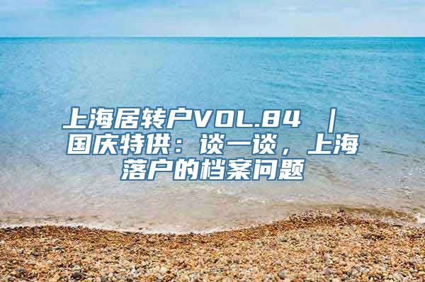 上海居转户VOL.84 ｜ 国庆特供：谈一谈，上海落户的档案问题