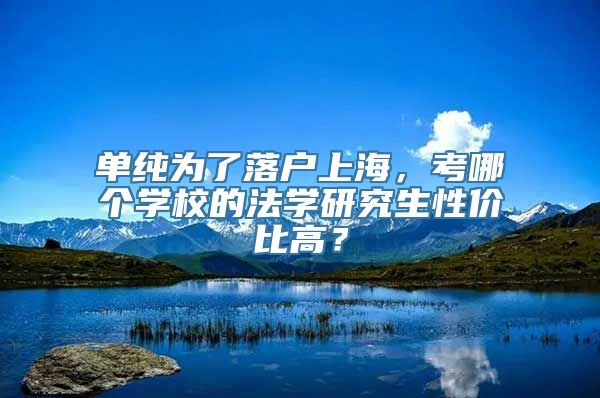 单纯为了落户上海，考哪个学校的法学研究生性价比高？