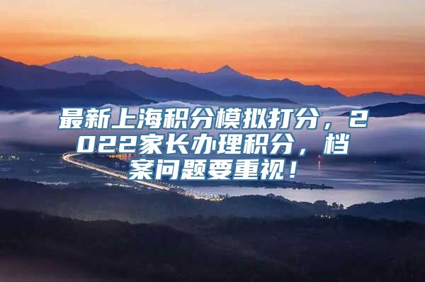 最新上海积分模拟打分，2022家长办理积分，档案问题要重视！