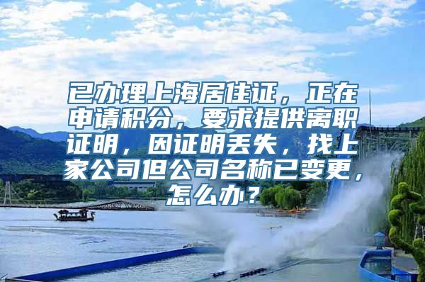 已办理上海居住证，正在申请积分，要求提供离职证明，因证明丢失，找上家公司但公司名称已变更，怎么办？