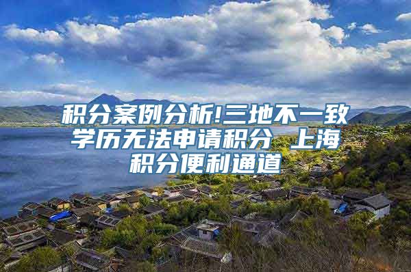 积分案例分析!三地不一致学历无法申请积分 上海积分便利通道