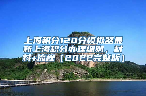 上海积分120分模拟器最新上海积分办理细则，材料+流程（2022完整版）