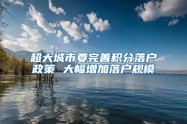 超大城市要完善积分落户政策 大幅增加落户规模