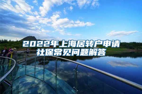 2022年上海居转户申请社保常见问题解答