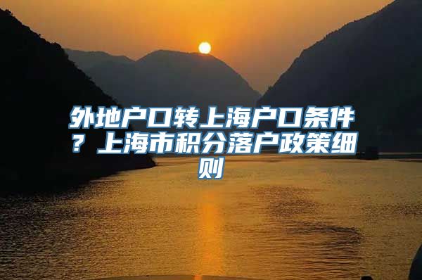 外地户口转上海户口条件？上海市积分落户政策细则