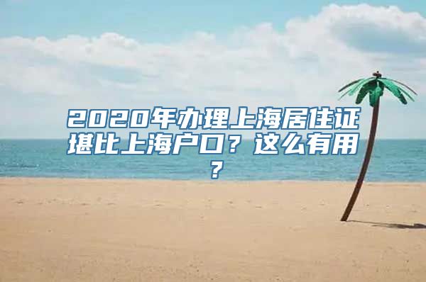 2020年办理上海居住证堪比上海户口？这么有用？