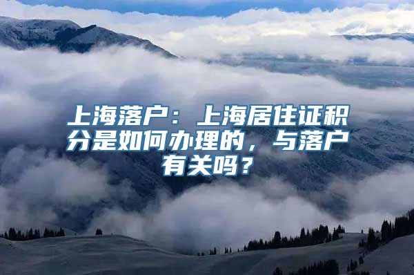 上海落户：上海居住证积分是如何办理的，与落户有关吗？