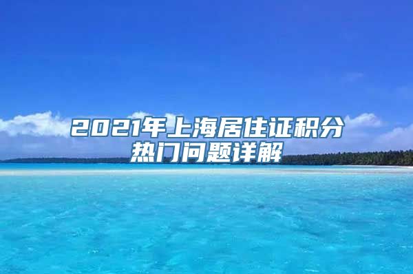 2021年上海居住证积分热门问题详解