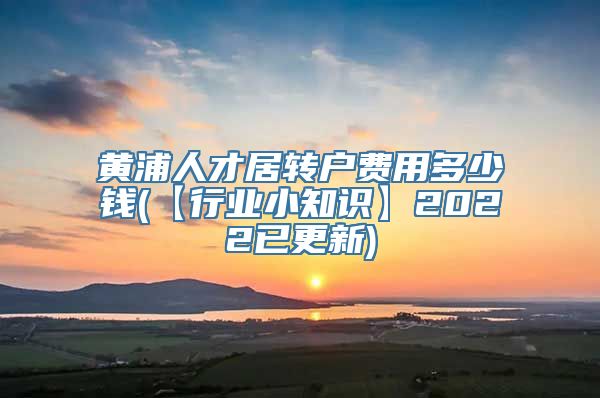 黄浦人才居转户费用多少钱(【行业小知识】2022已更新)