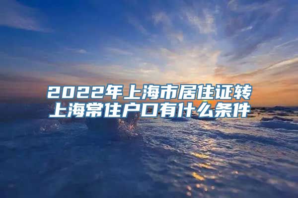 2022年上海市居住证转上海常住户口有什么条件