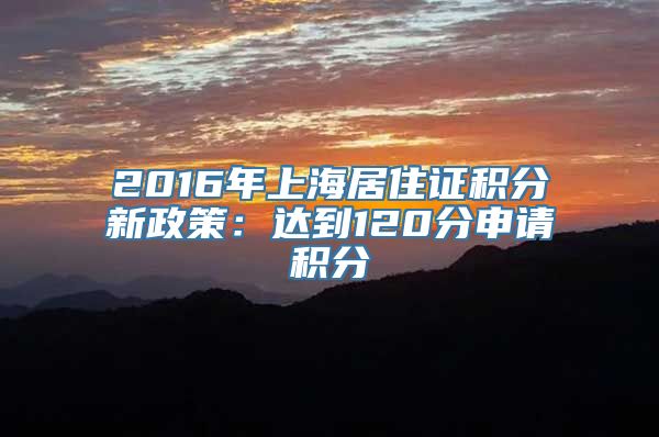 2016年上海居住证积分新政策：达到120分申请积分