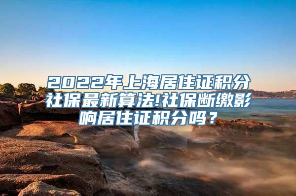 2022年上海居住证积分社保最新算法!社保断缴影响居住证积分吗？