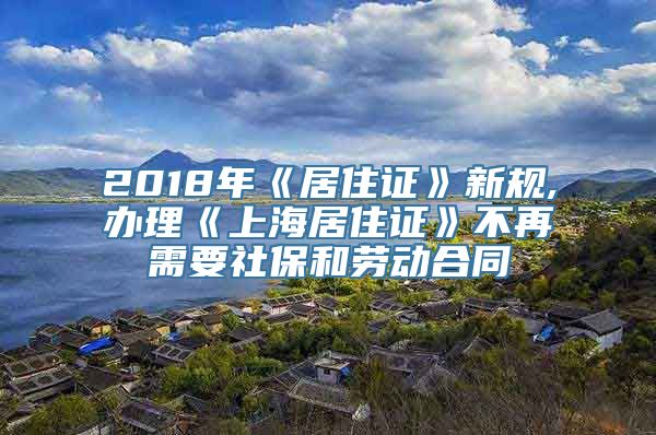 2018年《居住证》新规,办理《上海居住证》不再需要社保和劳动合同