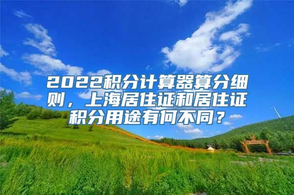 2022积分计算器算分细则，上海居住证和居住证积分用途有何不同？