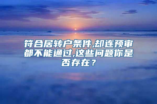 符合居转户条件,却连预审都不能通过,这些问题你是否存在？