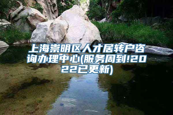 上海崇明区人才居转户咨询办理中心(服务周到!2022已更新)