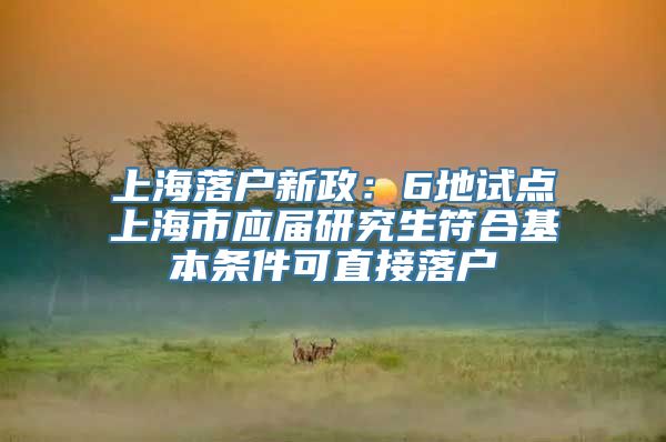 上海落户新政：6地试点上海市应届研究生符合基本条件可直接落户