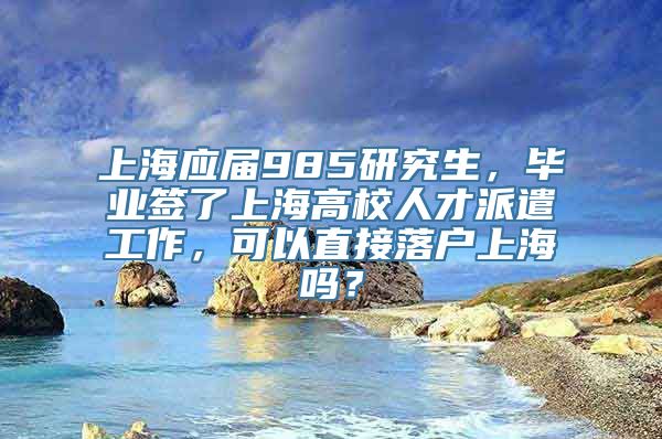 上海应届985研究生，毕业签了上海高校人才派遣工作，可以直接落户上海吗？