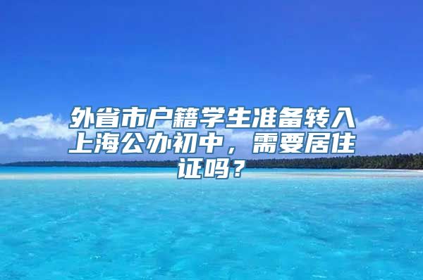 外省市户籍学生准备转入上海公办初中，需要居住证吗？