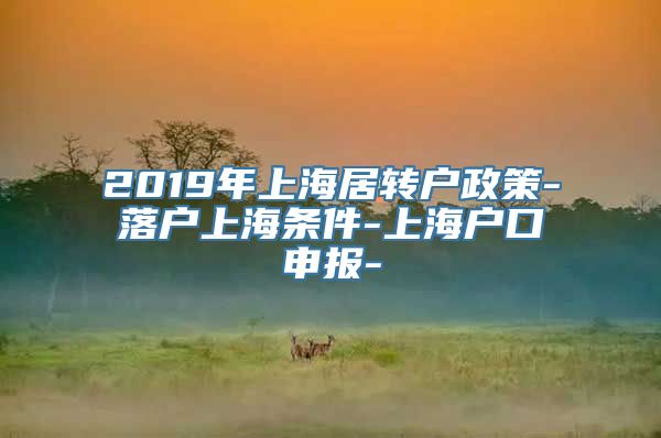 2019年上海居转户政策-落户上海条件-上海户口申报-