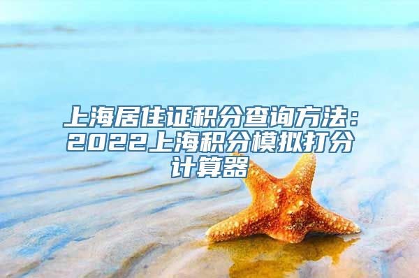 上海居住证积分查询方法：2022上海积分模拟打分计算器