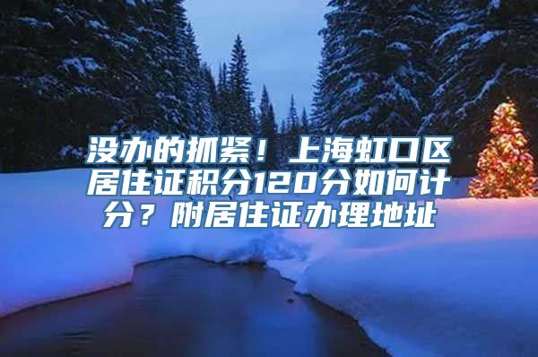 没办的抓紧！上海虹口区居住证积分120分如何计分？附居住证办理地址